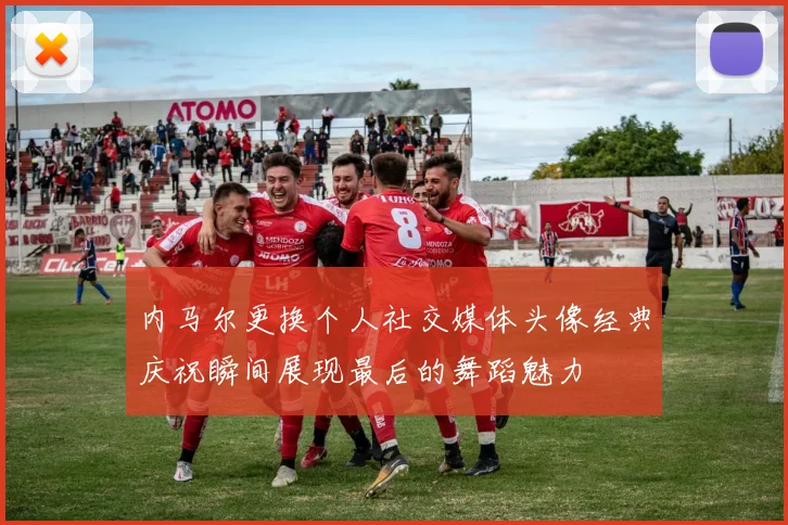 内马尔更换个人社交媒体头像经典庆祝瞬间展现最后的舞蹈魅力