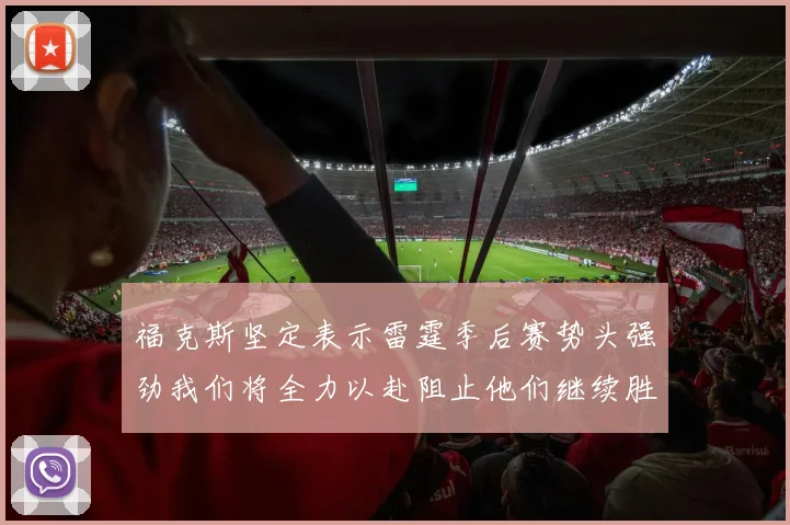 福克斯坚定表示雷霆季后赛势头强劲我们将全力以赴阻止他们继续胜利