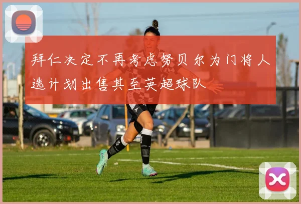 拜仁决定不再考虑努贝尔为门将人选计划出售其至英超球队