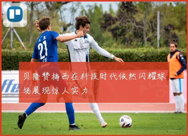 贝隆赞梅西在科技时代依然闪耀球场展现惊人实力