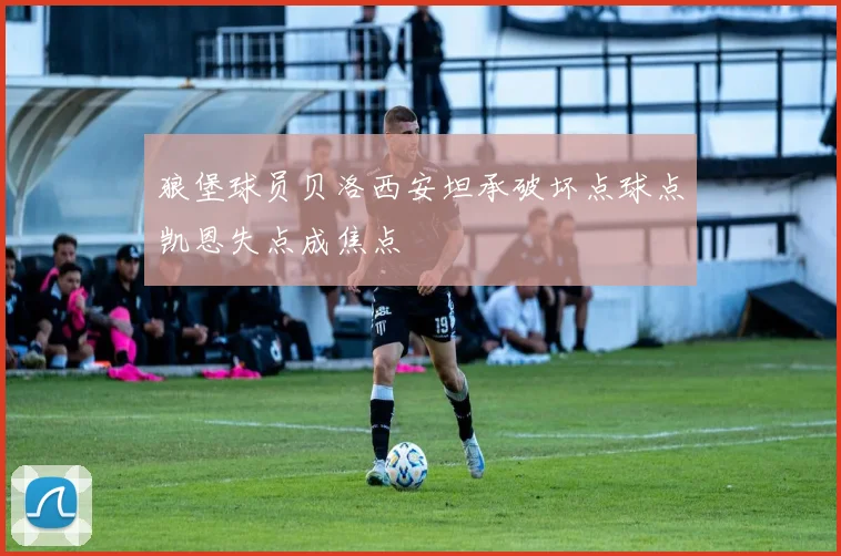 狼堡球员贝洛西安坦承破坏点球点凯恩失点成焦点