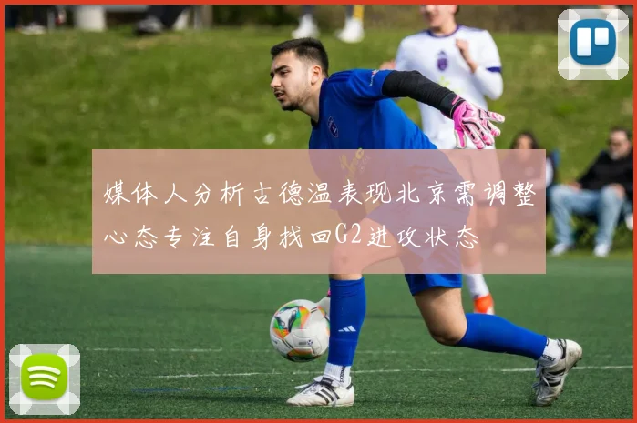 媒体人分析古德温表现北京需调整心态专注自身找回G2进攻状态