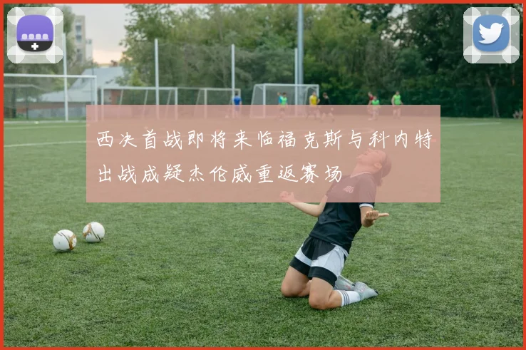 西决首战即将来临福克斯与科内特出战成疑杰伦威重返赛场