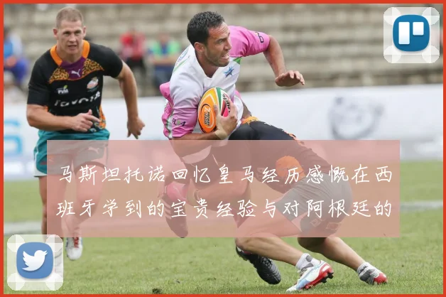 马斯坦托诺回忆皇马经历感慨在西班牙学到的宝贵经验与对阿根廷的思念