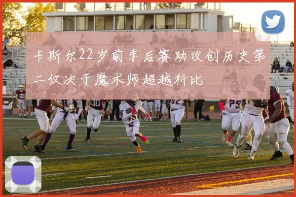 卡斯尔22岁前季后赛助攻创历史第二仅次于魔术师超越科比