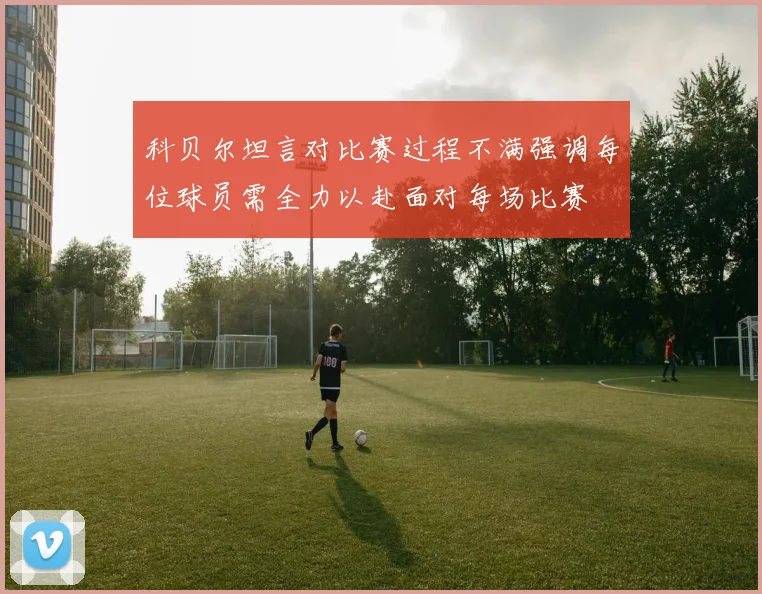 科贝尔坦言对比赛过程不满强调每位球员需全力以赴面对每场比赛