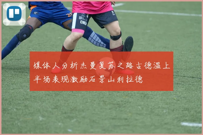 媒体人分析杰曼复苏之路古德温上半场表现激励石景山利拉德