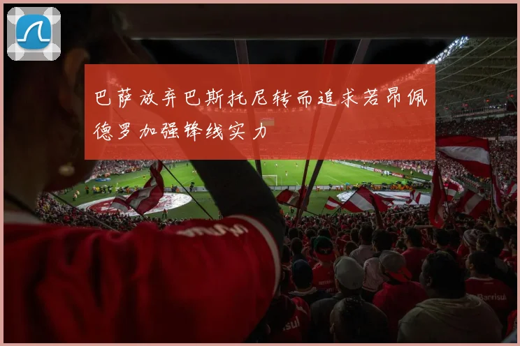巴萨放弃巴斯托尼转而追求若昂佩德罗加强锋线实力