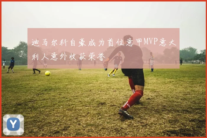 迪马尔科自豪成为首位意甲MVP意大利人意外收获荣誉