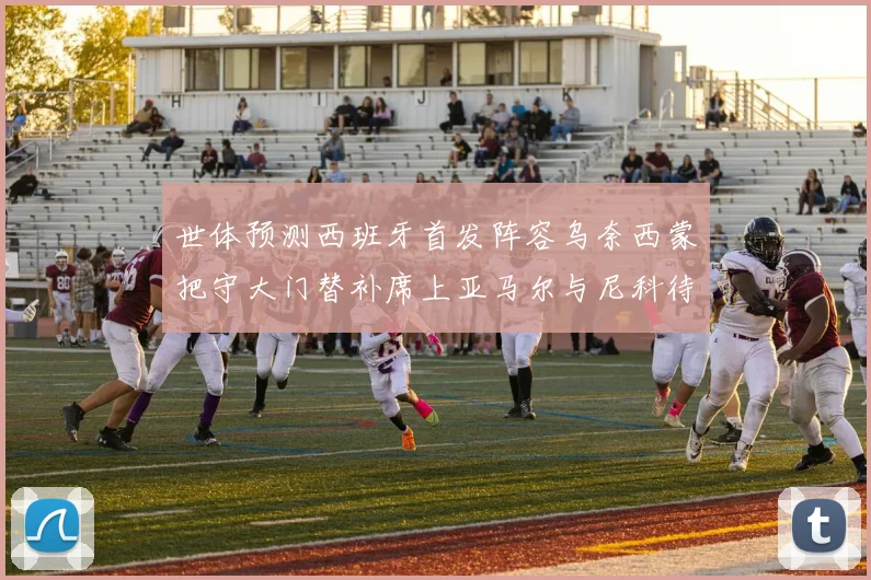 世体预测西班牙首发阵容乌奈西蒙把守大门替补席上亚马尔与尼科待命